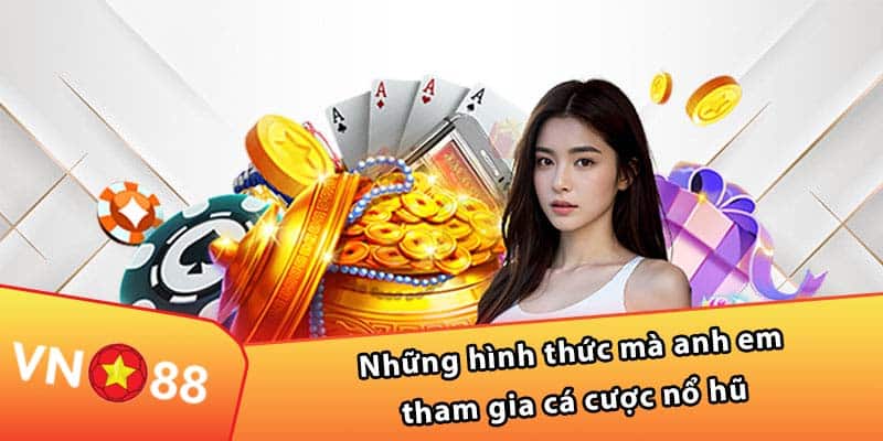 Những hình thức mà anh em tham gia cá cược nổ hũ